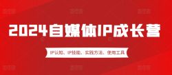 2024自媒体IP成长营，IP认知、IP技能、实践方法、使用工具、嘉宾分享等