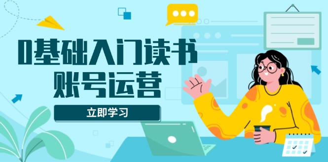 0基础入门读书账号运营，系统课程助你解决素材、流量、变现等难题