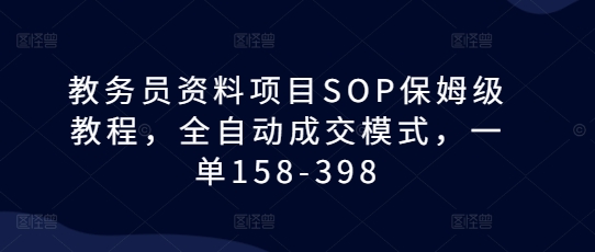 教务员资料项目SOP保姆级教程，全自动成交模式，一单158-398