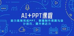 AI+PPT课程，助力高效完成PPT，掌握制作思路与设计技巧，提升表达力