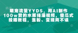 萌宠流量YYDS，用AI制作100w赞的水豚搓澡视频，傻瓜式投喂教程，涨粉、变现两不误