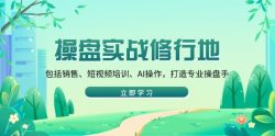 操盘实战修行地：包括销售、短视频培训、AI操作，打造专业操盘手