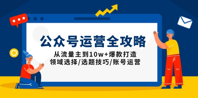 公众号运营全攻略：从流量主到10w+爆款打造，领域选择/选题技巧/账号运营