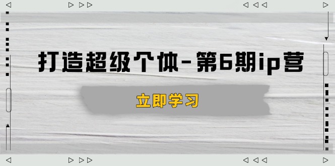 打造 超级个体-第6期ip营：商业认知,产品设计,成交演练,解决知识变现难题