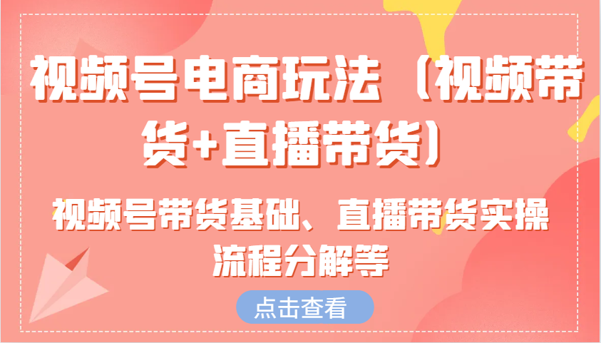 视频号电商玩法(视频带货+直播带货)含视频号带货基础、直播带货实操流程分解等