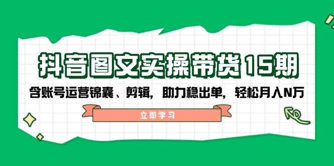 抖音 图文实操带货15期，含账号运营锦囊、剪辑，助力稳出单，轻松月入N万