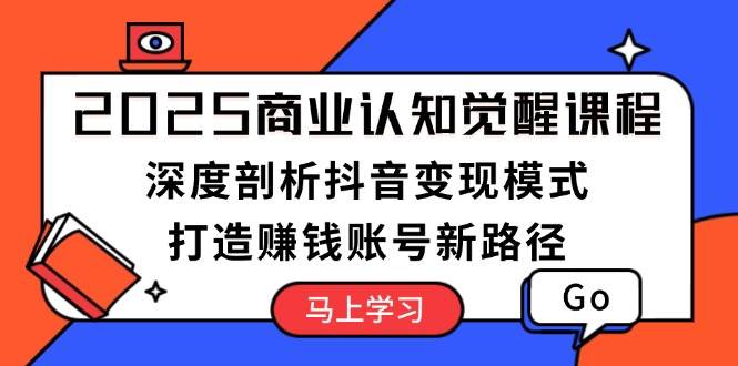 2025商业认知觉醒课程：深度剖析抖音变现模式，打造赚钱账号新路径