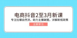 电商抖音2至3月新课：专注拉爆自然流，助力主播破圈，详解新规政策