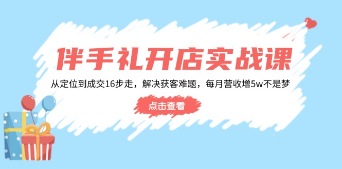 伴手礼开店实战课：从定位到成交16步走，解决获客难题，每月营收增5w+