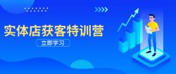 实体店获客特训营：从剪辑发布到运营引导，揭秘实体企业线上获客全攻略