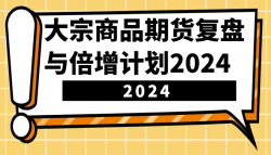 大宗商品期货复盘与倍增计划：识别市场趋势、优化交易策略，提升盈利能力！(更新)