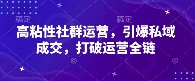 高粘性社群运营，引爆私域成交，打破运营全链