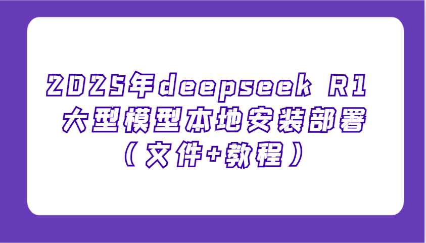 2025年deepseek R1 大型模型本地安装部署(文件+教程)，新手也能快速上手！