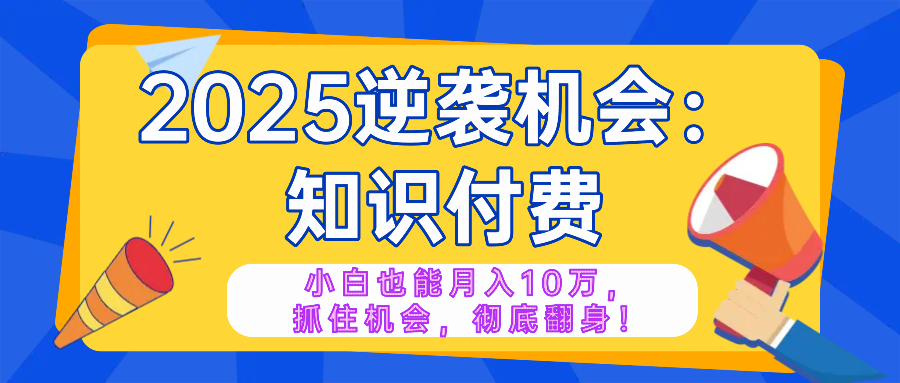 2025逆袭项目——知识付费，小白也能月入10万年入百万，抓住机会彻底翻...