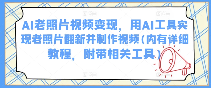 AI老照片视频变现，用AI工具实现老照片翻新并制作视频(内有详细教程，附带相关工具)