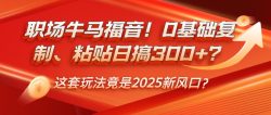 职场牛马福音！0基础复制、粘贴日搞300+？这套玩法竟是2025新风口？