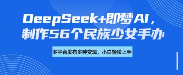 DeepSeek+即梦AI，制作56个民族少女手办，附详细教程+变现方向