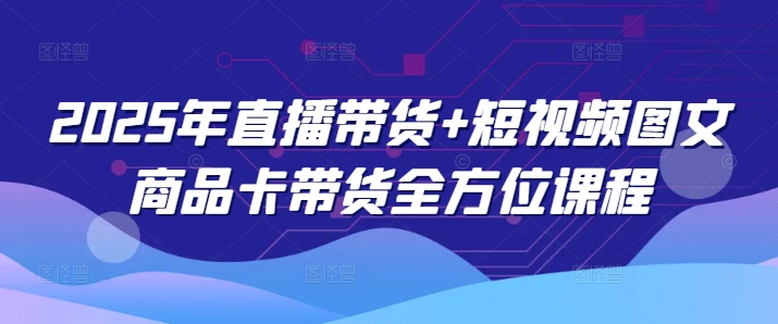 2025年直播带货+短视频图文商品卡带货全方位课程