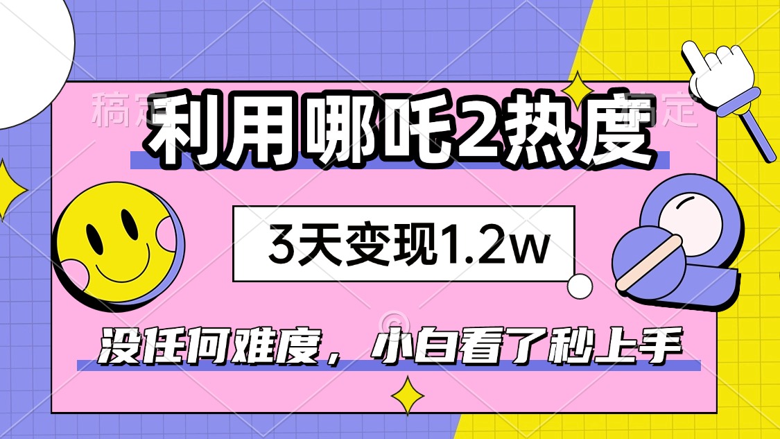 如何利用哪吒2爆火，3天赚1.2W，没有任何难度，小白看了秒学会，抓紧时...