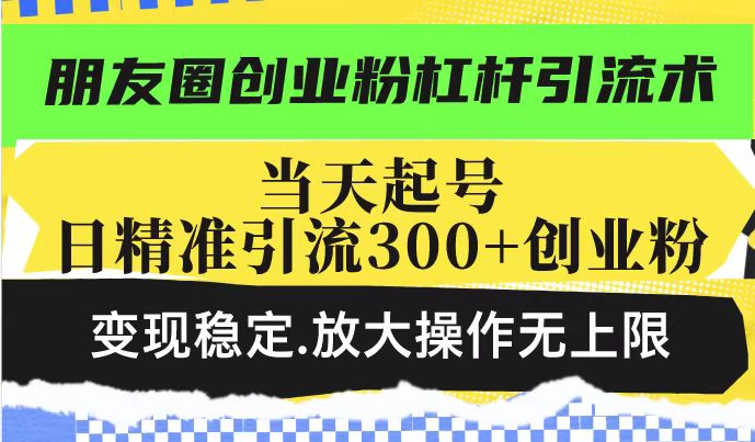 朋友圈创业粉杠杆引流术，投产高轻松日引300+创业粉，变现稳定.放大操...