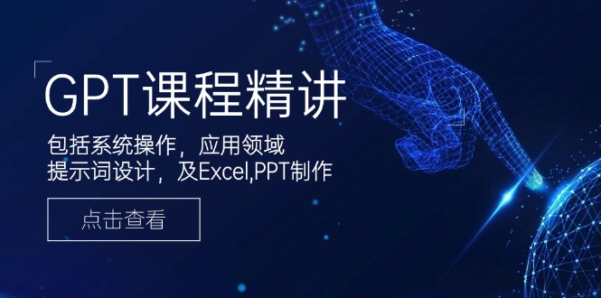 GPT课程精讲，包括系统操作，应用领域，提示词设计，及Excel,PPT制作