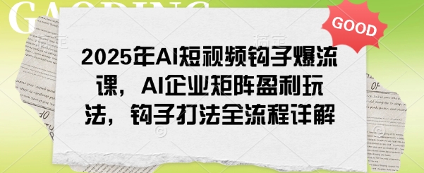 2025年AI短视频钩子爆流课，AI企业矩阵盈利玩法，钩子打法全流程详解