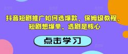 抖音短剧推广如何选爆款，保姆级教程，短剧想爆单，选剧是核心