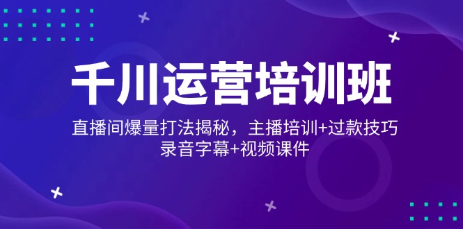 千川运营培训班，直播间爆量打法揭秘，主播培训+过款技巧，录音字幕+视频