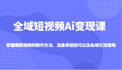 全域短视频Ai变现课，掌握爆款视频的制作方法、流量承接技巧以及私域引流策略