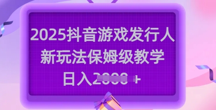 2025抖音游戏发行人新玩法，保姆级教学，日入多张