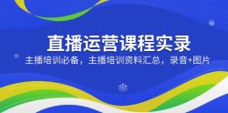 直播运营课程实录：主播培训必备，主播培训资料汇总，录音+图片