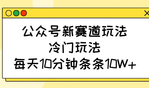 公众号新赛道玩法，冷门玩法，每天10分钟条条10W+