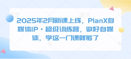 2025年2月新课上线，PlanX自媒体IP·超级训练营，做好自媒体，学这一门课就够了