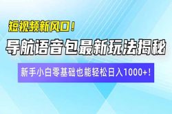 短视频新风口！导航语音包最新玩法揭秘，新手小白零基础也能轻松日入10…