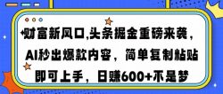 财富新风口,头条掘金重磅来袭AI秒出爆款内容简单复制粘贴即可上手，日…