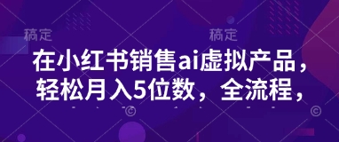 小红书销售ai虚拟产品，轻松月入5位数，全流程，超细节变现过程，完全无卡点