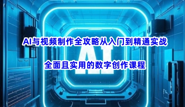 AI与视频制作全攻略从入门到精通实战，全面且实用的数字创作课程